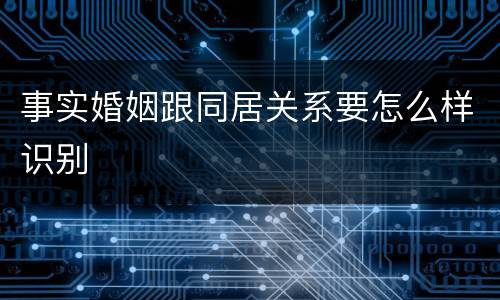 事实婚姻跟同居关系要怎么样识别