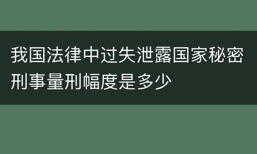 我国法律中过失泄露国家秘密刑事量刑幅度是多少
