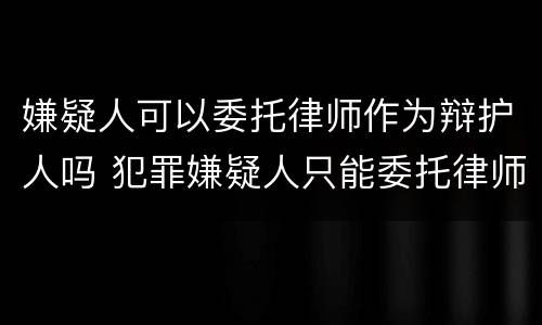 嫌疑人可以委托律师作为辩护人吗 犯罪嫌疑人只能委托律师为辩护人