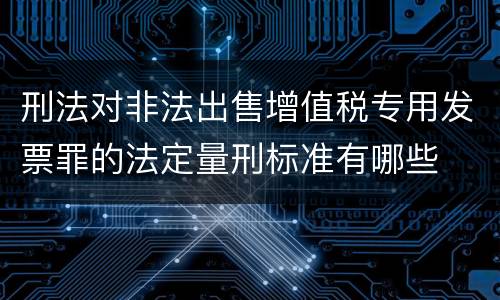 刑法对非法出售增值税专用发票罪的法定量刑标准有哪些
