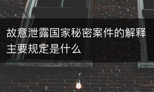 故意泄露国家秘密案件的解释主要规定是什么