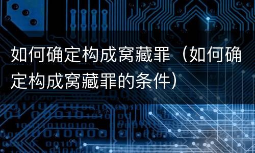 如何确定构成窝藏罪（如何确定构成窝藏罪的条件）