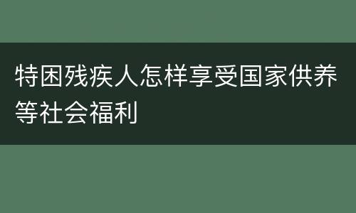 特困残疾人怎样享受国家供养等社会福利