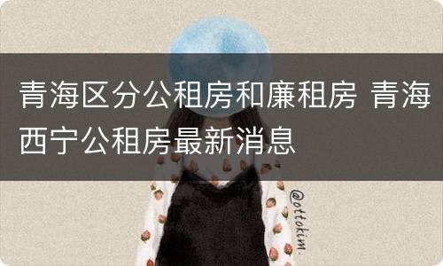 青海区分公租房和廉租房 青海西宁公租房最新消息