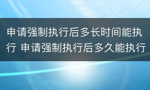 申请强制执行后多长时间能执行 申请强制执行后多久能执行