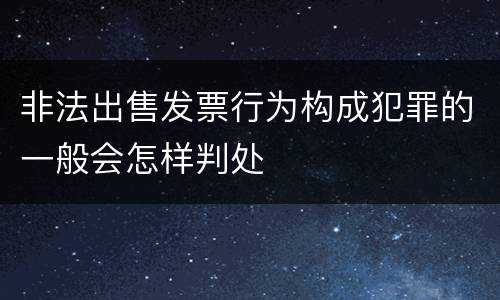 非法出售发票行为构成犯罪的一般会怎样判处