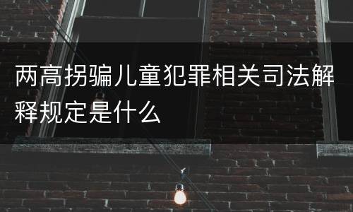 两高拐骗儿童犯罪相关司法解释规定是什么