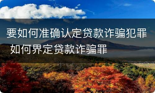 要如何准确认定贷款诈骗犯罪 如何界定贷款诈骗罪