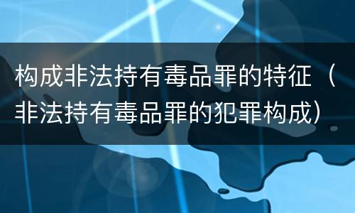 构成非法持有毒品罪的特征（非法持有毒品罪的犯罪构成）