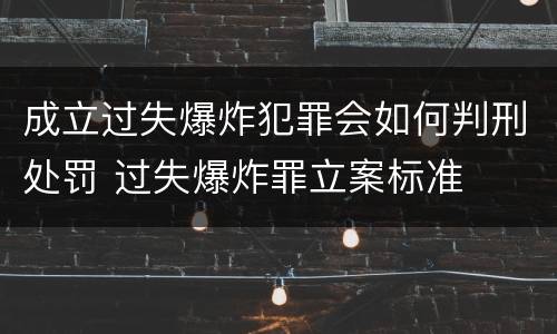 成立过失爆炸犯罪会如何判刑处罚 过失爆炸罪立案标准