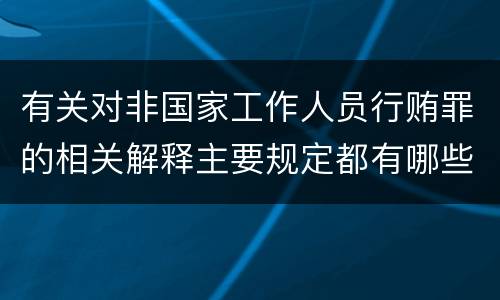 有关对非国家工作人员行贿罪的相关解释主要规定都有哪些