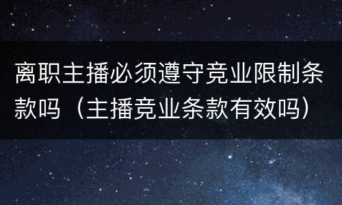 离职主播必须遵守竞业限制条款吗（主播竞业条款有效吗）