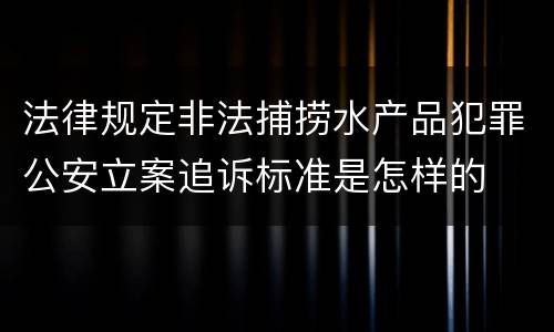 法律规定非法捕捞水产品犯罪公安立案追诉标准是怎样的
