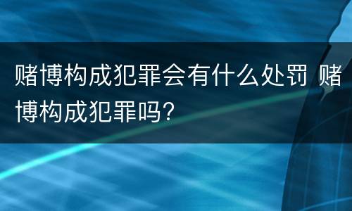 赌博构成犯罪会有什么处罚 赌博构成犯罪吗?
