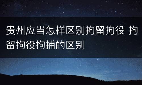 贵州应当怎样区别拘留拘役 拘留拘役拘捕的区别