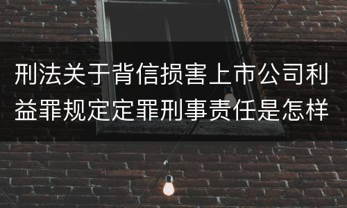 刑法关于背信损害上市公司利益罪规定定罪刑事责任是怎样
