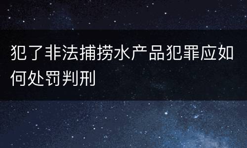 犯了非法捕捞水产品犯罪应如何处罚判刑