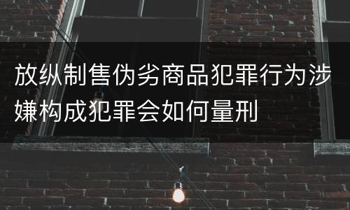 放纵制售伪劣商品犯罪行为涉嫌构成犯罪会如何量刑