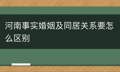河南事实婚姻及同居关系要怎么区别
