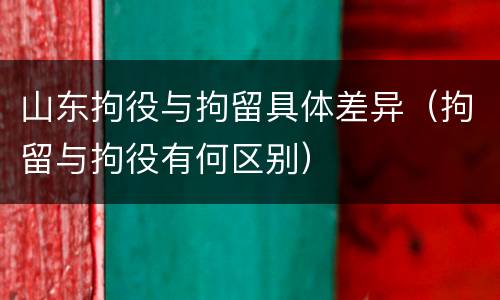 山东拘役与拘留具体差异（拘留与拘役有何区别）