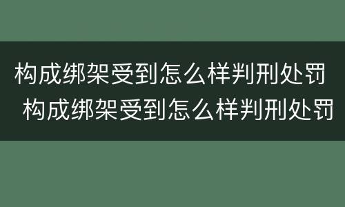 构成绑架受到怎么样判刑处罚 构成绑架受到怎么样判刑处罚多久
