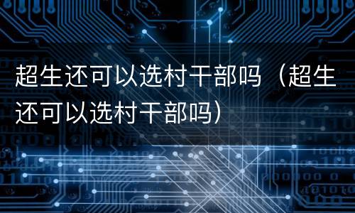 超生还可以选村干部吗（超生还可以选村干部吗）