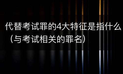 代替考试罪的4大特征是指什么（与考试相关的罪名）