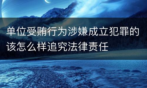 单位受贿行为涉嫌成立犯罪的该怎么样追究法律责任