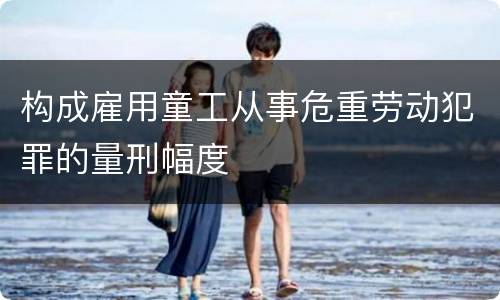 构成雇用童工从事危重劳动犯罪的量刑幅度