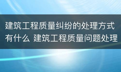 建筑工程质量纠纷的处理方式有什么 建筑工程质量问题处理流程