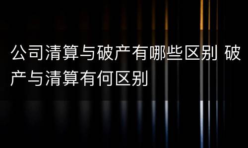 公司清算与破产有哪些区别 破产与清算有何区别