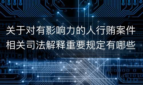 关于对有影响力的人行贿案件相关司法解释重要规定有哪些
