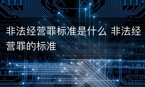 非法经营罪标准是什么 非法经营罪的标准