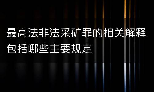 最高法非法采矿罪的相关解释包括哪些主要规定