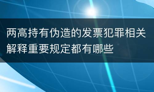 两高持有伪造的发票犯罪相关解释重要规定都有哪些