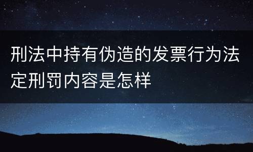 刑法中持有伪造的发票行为法定刑罚内容是怎样