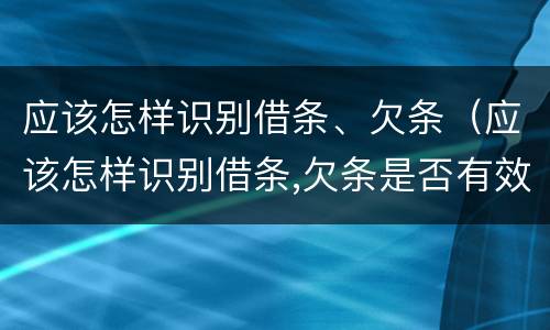 应该怎样识别借条、欠条（应该怎样识别借条,欠条是否有效）