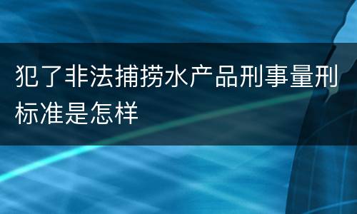 犯了非法捕捞水产品刑事量刑标准是怎样