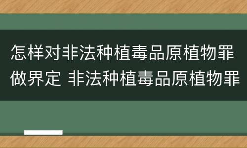 怎样对非法种植毒品原植物罪做界定 非法种植毒品原植物罪量刑指导意见