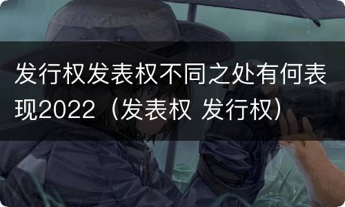发行权发表权不同之处有何表现2022（发表权 发行权）