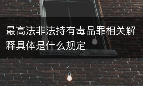 最高法非法持有毒品罪相关解释具体是什么规定