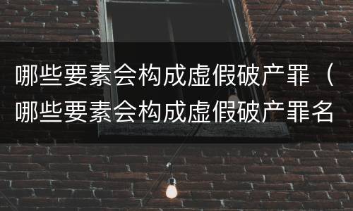 哪些要素会构成虚假破产罪（哪些要素会构成虚假破产罪名）