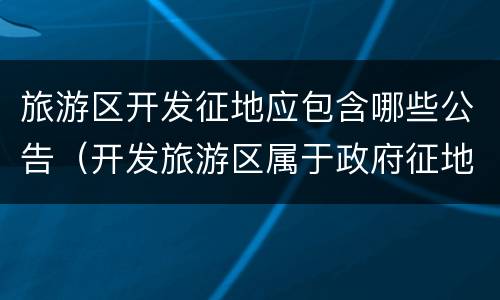 旅游区开发征地应包含哪些公告（开发旅游区属于政府征地吗）