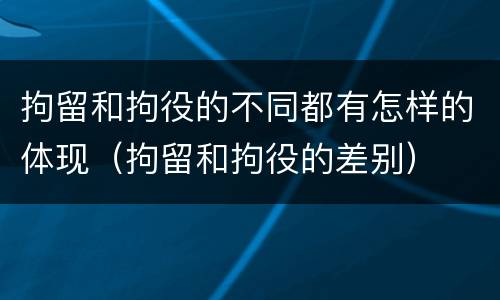 拘留和拘役的不同都有怎样的体现（拘留和拘役的差别）