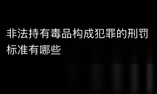非法持有毒品构成犯罪的刑罚标准有哪些