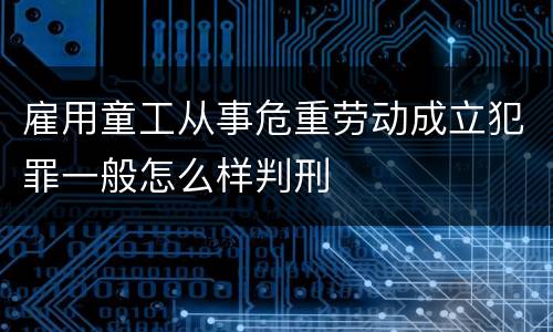 雇用童工从事危重劳动成立犯罪一般怎么样判刑