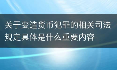 关于变造货币犯罪的相关司法规定具体是什么重要内容
