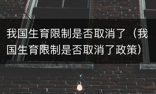 我国生育限制是否取消了（我国生育限制是否取消了政策）