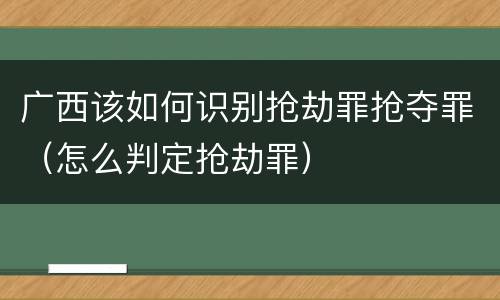 广西该如何识别抢劫罪抢夺罪（怎么判定抢劫罪）