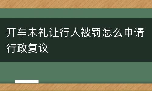 开车未礼让行人被罚怎么申请行政复议